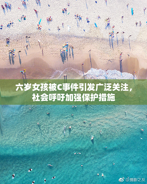 六岁女孩被C事件引发广泛关注，社会呼吁加强保护措施