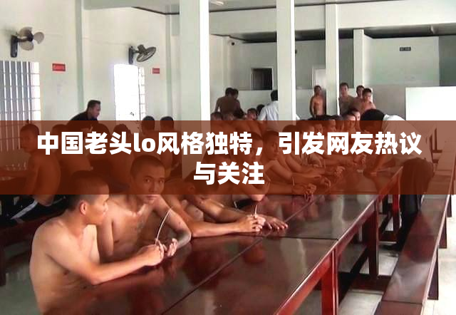 中国老头lo风格独特，引发网友热议与关注