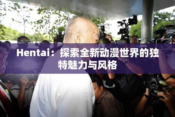 Hentai：探索全新动漫世界的独特魅力与风格