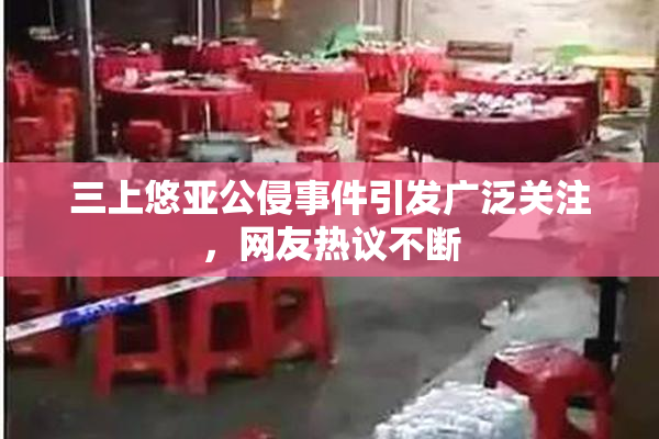三上悠亚公侵事件引发广泛关注，网友热议不断