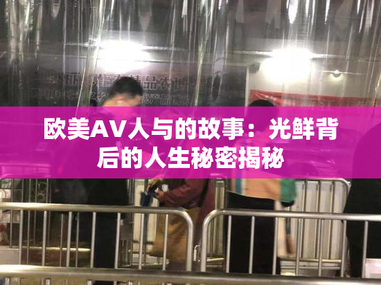 欧美AV人与的故事：光鲜背后的人生秘密揭秘