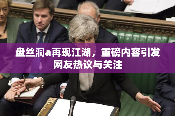 盘丝洞a再现江湖，重磅内容引发网友热议与关注