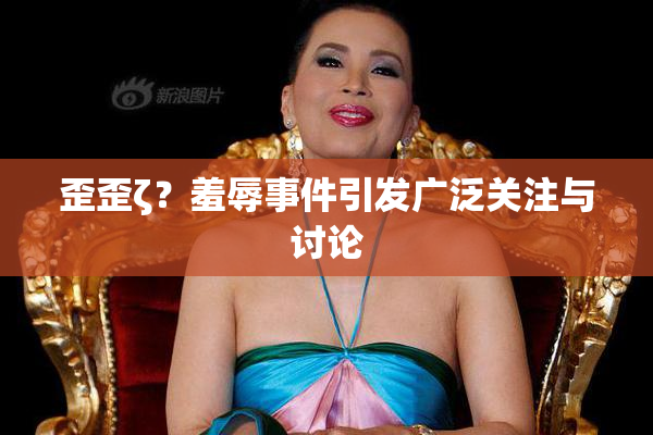 歪歪ζ？羞辱事件引发广泛关注与讨论