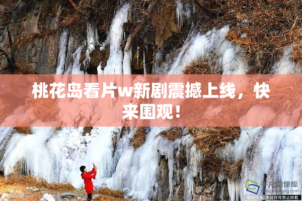 桃花岛看片w新剧震撼上线，快来围观！