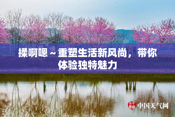 揉啊嗯～重塑生活新风尚，带你体验独特魅力