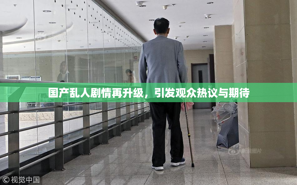 国产乱人剧情再升级，引发观众热议与期待