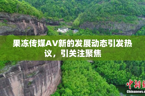 果冻传媒AV新的发展动态引发热议，引关注聚焦
