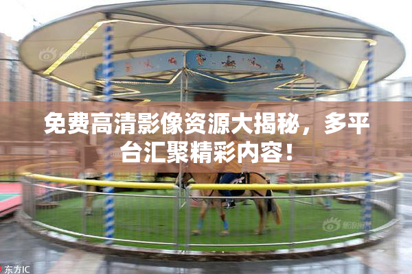 免费高清影像资源大揭秘，多平台汇聚精彩内容！