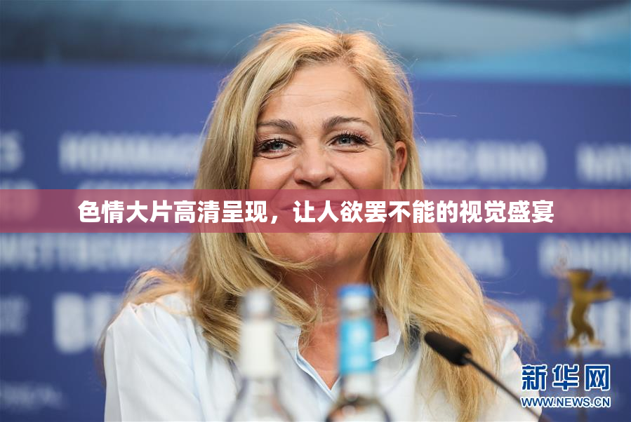 色情大片高清呈现，让人欲罢不能的视觉盛宴