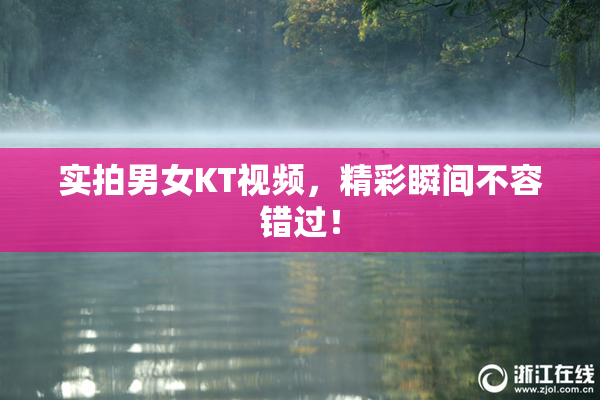 实拍男女KT视频，精彩瞬间不容错过！