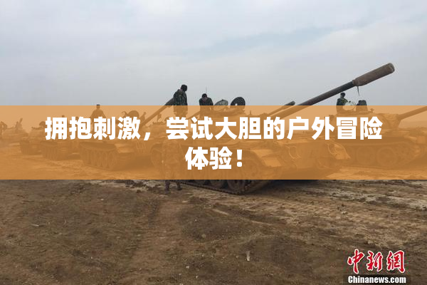 拥抱刺激，尝试大胆的户外冒险体验！