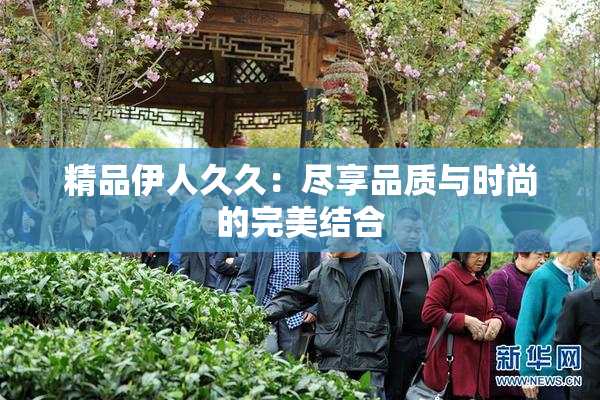 精品伊人久久：尽享品质与时尚的完美结合