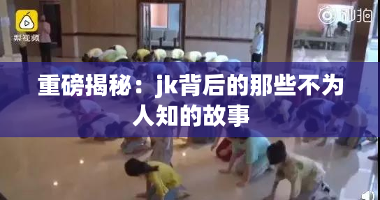 重磅揭秘：jk背后的那些不为人知的故事