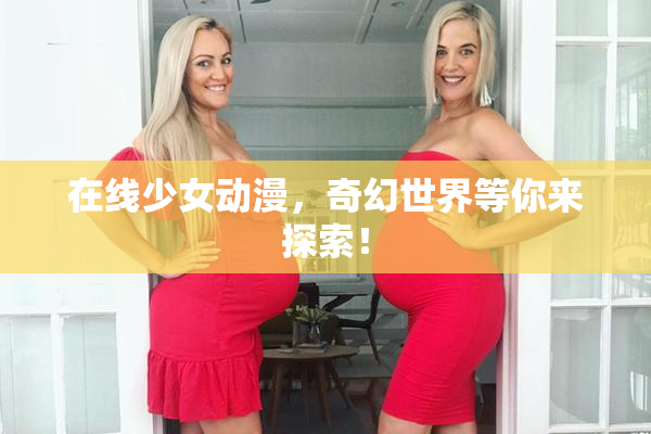 在线少女动漫，奇幻世界等你来探索！