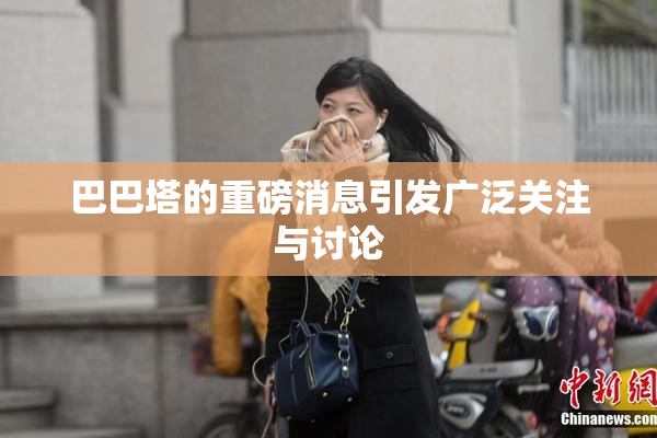巴巴塔的重磅消息引发广泛关注与讨论