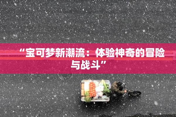 “宝可梦新潮流：体验神奇的冒险与战斗”