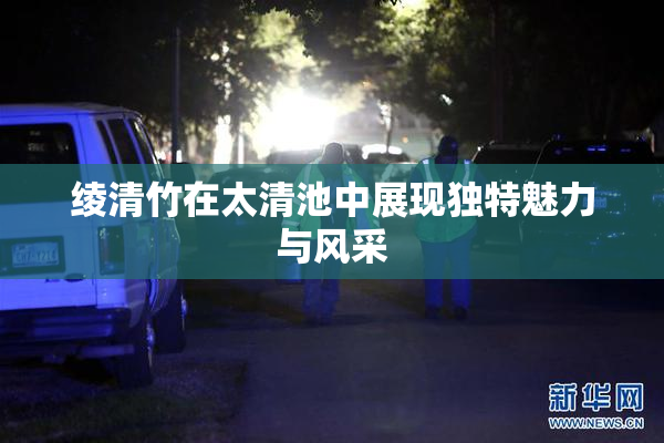 绫清竹在太清池中展现独特魅力与风采