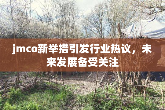 jmco新举措引发行业热议，未来发展备受关注
