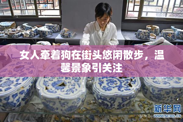 女人牵着狗在街头悠闲散步，温馨景象引关注