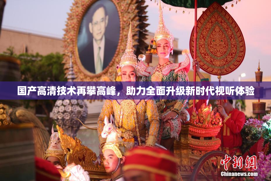 国产高清技术再攀高峰，助力全面升级新时代视听体验