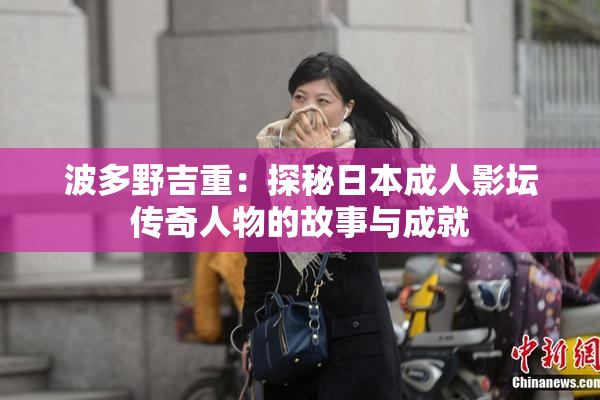 波多野吉重：探秘日本成人影坛传奇人物的故事与成就