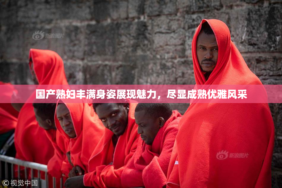 国产熟妇丰满身姿展现魅力，尽显成熟优雅风采