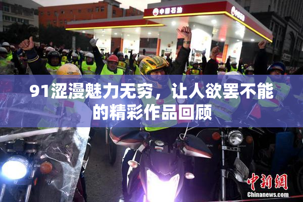 91涩漫魅力无穷，让人欲罢不能的精彩作品回顾