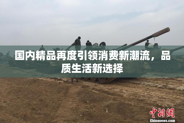 国内精品再度引领消费新潮流，品质生活新选择