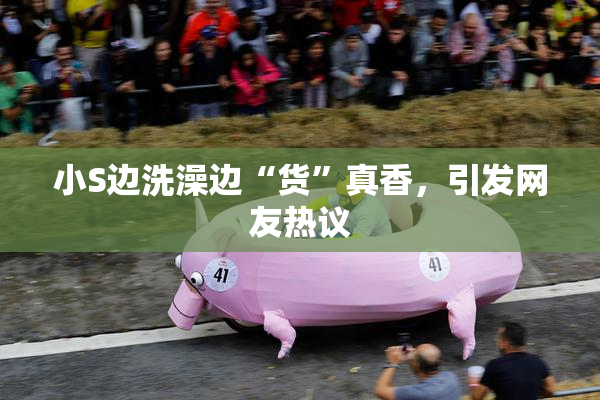 小S边洗澡边“货”真香，引发网友热议