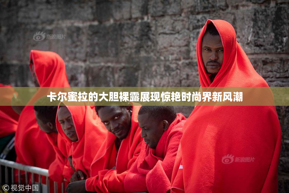 卡尔蜜拉的大胆裸露展现惊艳时尚界新风潮