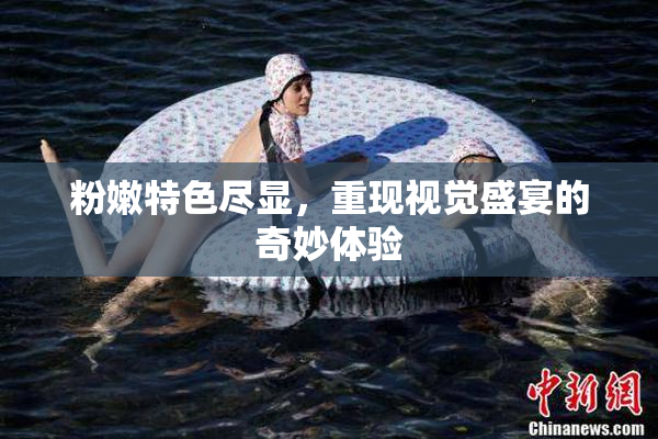 粉嫩特色尽显，重现视觉盛宴的奇妙体验