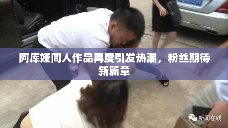 阿库娅同人作品再度引发热潮，粉丝期待新篇章