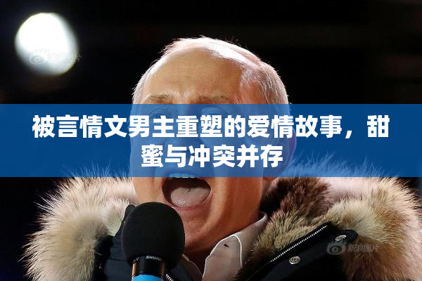 被言情文男主重塑的爱情故事，甜蜜与冲突并存
