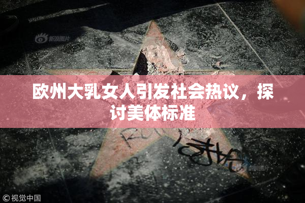 欧州大乳女人引发社会热议，探讨美体标准