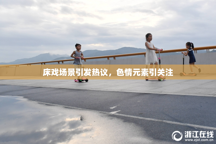 床戏场景引发热议，色情元素引关注