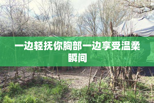 一边轻抚你胸部一边享受温柔瞬间
