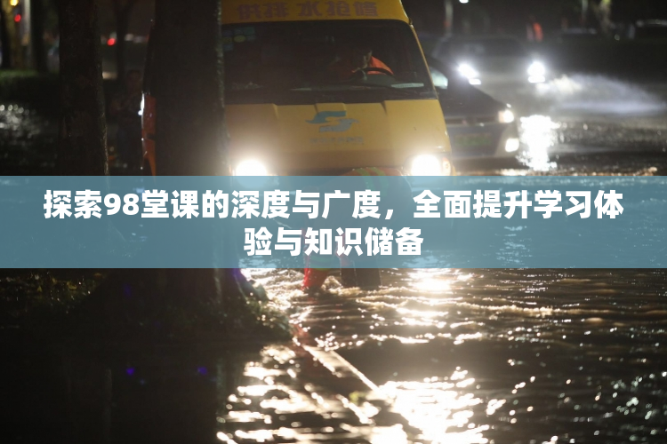 探索98堂课的深度与广度，全面提升学习体验与知识储备