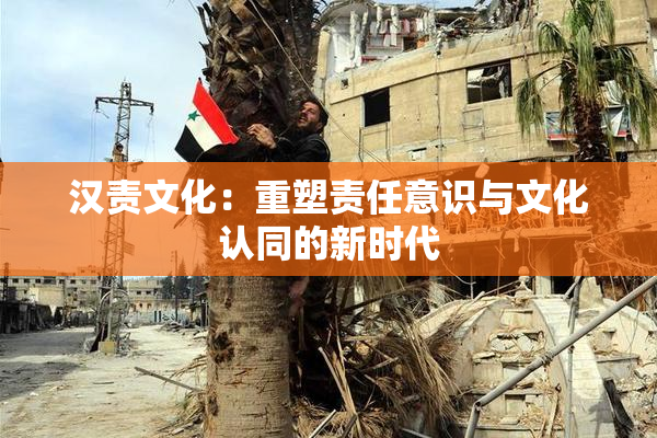 汉责文化：重塑责任意识与文化认同的新时代