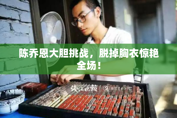 陈乔恩大胆挑战，脱掉胸衣惊艳全场！