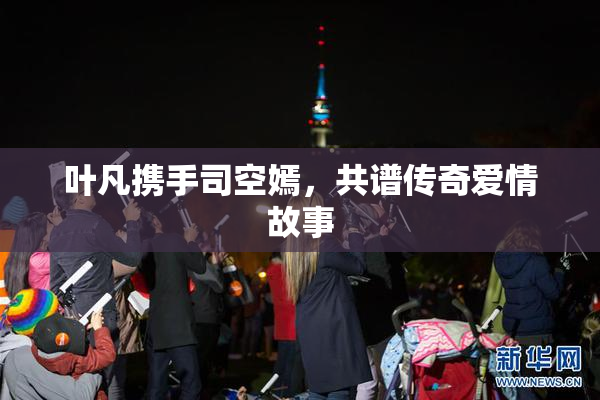 叶凡携手司空嫣，共谱传奇爱情故事