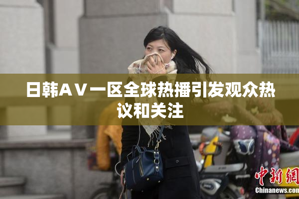日韩AⅤ一区全球热播引发观众热议和关注