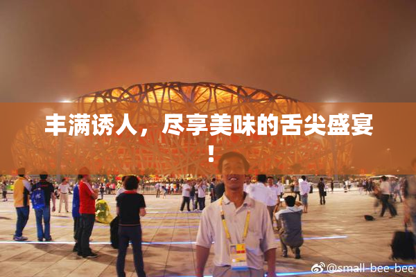丰满诱人，尽享美味的舌尖盛宴！