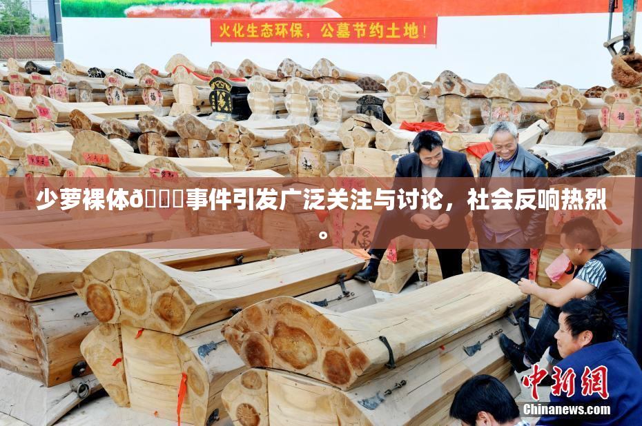 少萝裸体🔞事件引发广泛关注与讨论，社会反响热烈。
