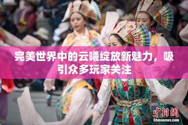 完美世界中的云曦绽放新魅力，吸引众多玩家关注
