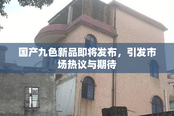 国产九色新品即将发布，引发市场热议与期待