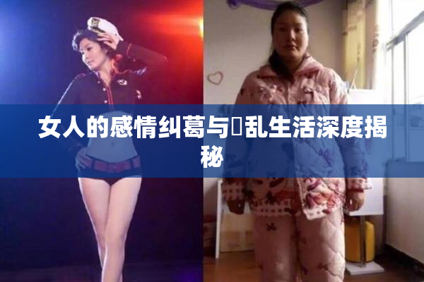 女人的感情纠葛与婬乱生活深度揭秘