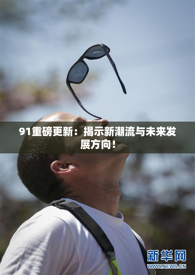 91重磅更新：揭示新潮流与未来发展方向！