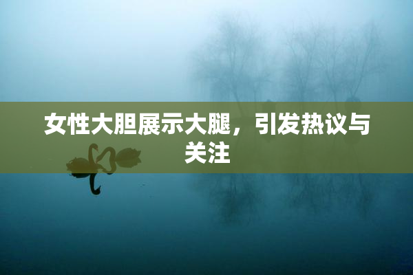 女性大胆展示大腿，引发热议与关注