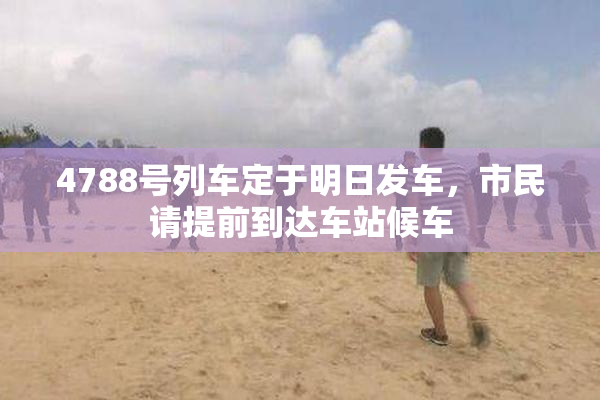 4788号列车定于明日发车，市民请提前到达车站候车