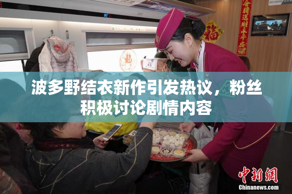 波多野结衣新作引发热议，粉丝积极讨论剧情内容
